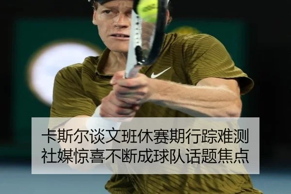 卡斯尔谈文班休赛期行踪难测 社媒惊喜不断成球队话题焦点