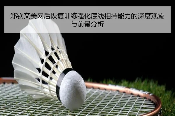 郑钦文美网后恢复训练强化底线相持能力的深度观察与前景分析